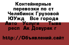 Контейнерные перевозки по ст.Челябинск-Грузовой ЮУжд - Все города Авто » Услуги   . Тыва респ.,Ак-Довурак г.